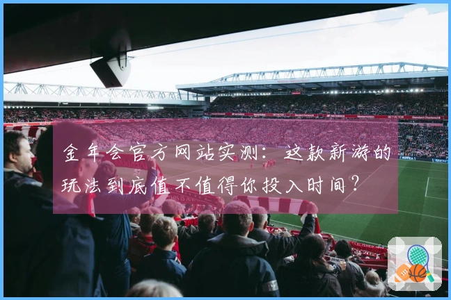 金年会官方网站实测：这款新游的玩法到底值不值得你投入时间？