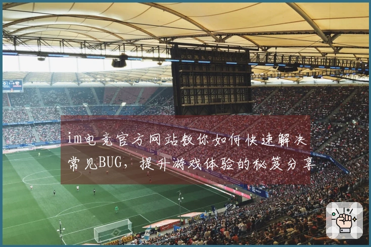 im电竞官方网站教你如何快速解决常见BUG，提升游戏体验的秘笈分享