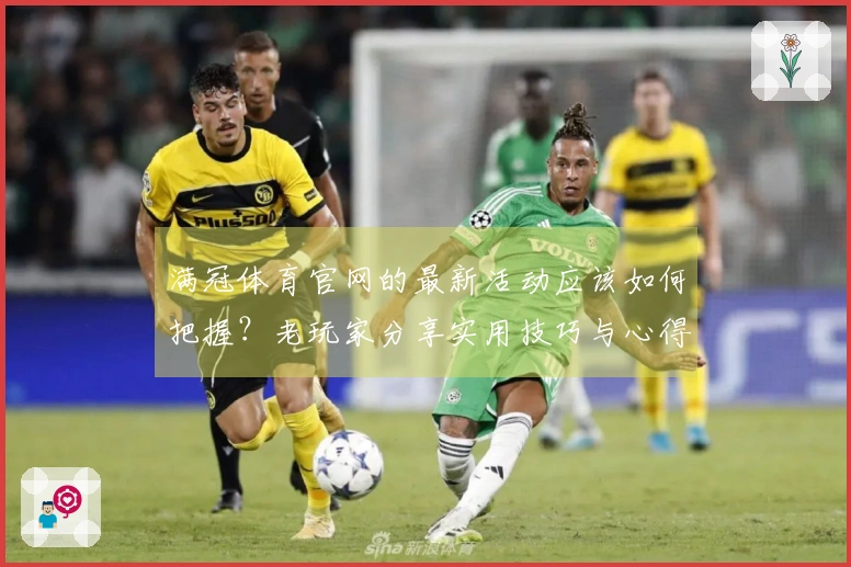 满冠体育官网的最新活动应该如何把握？老玩家分享实用技巧与心得！