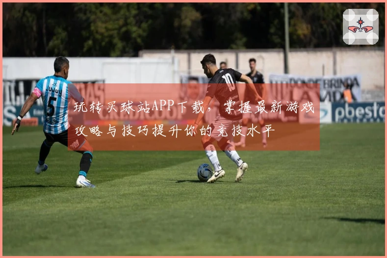 玩转买球站APP下载，掌握最新游戏攻略与技巧提升你的竞技水平