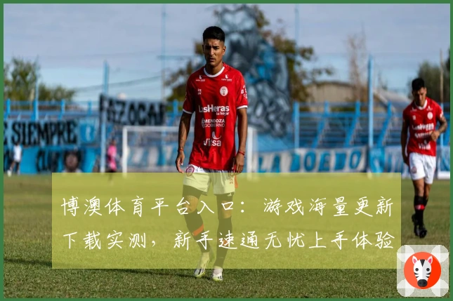 博澳体育平台入口：游戏海量更新下载实测，新手速通无忧上手体验指南