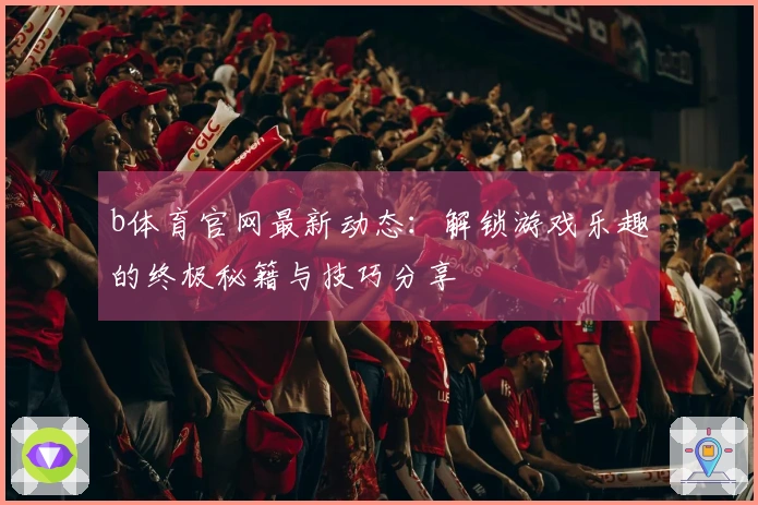 b体育官网最新动态：解锁游戏乐趣的终极秘籍与技巧分享