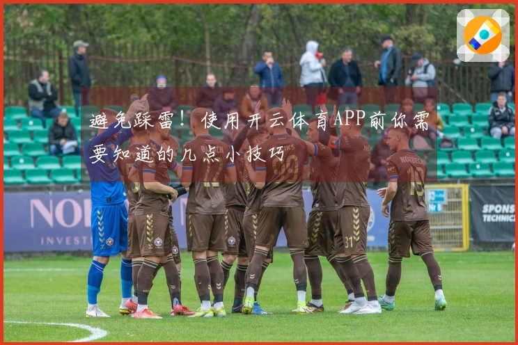 避免踩雷！使用开云体育APP前你需要知道的几点小技巧