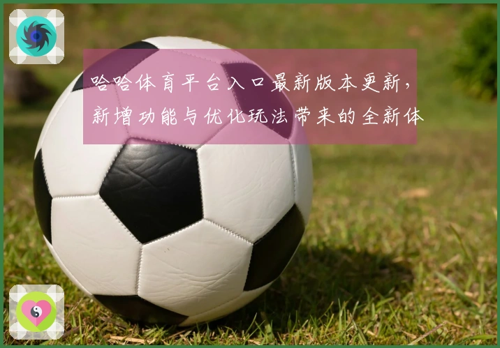 哈哈体育平台入口最新版本更新，新增功能与优化玩法带来的全新体验