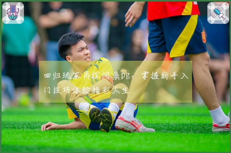 回归玩家再探问鼎pg，掌握新手入门技巧体验精彩人生