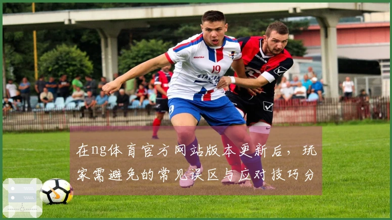 在ng体育官方网站版本更新后，玩家需避免的常见误区与应对技巧分享