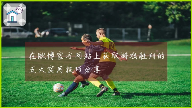在欧博官方网站上获取游戏胜利的五大实用技巧分享