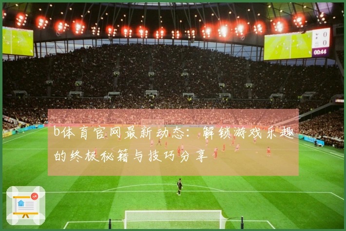 b体育官网最新动态：解锁游戏乐趣的终极秘籍与技巧分享