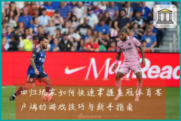 回归玩家如何快速掌握皇冠体育客户端的游戏技巧与新手指南