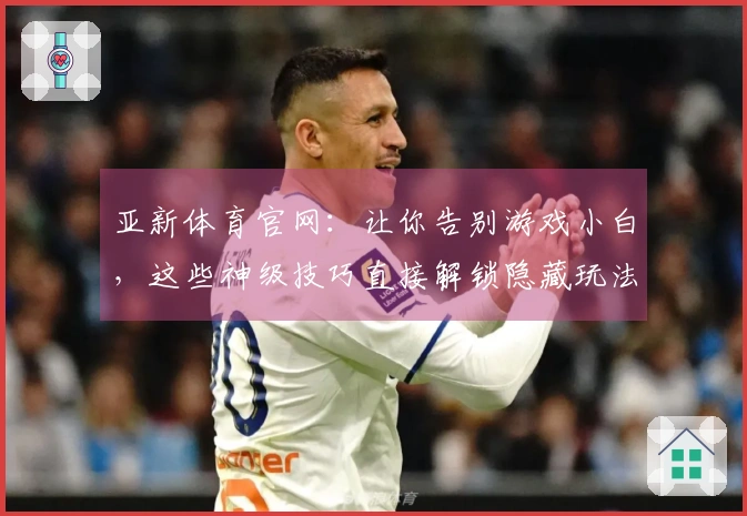 亚新体育官网：让你告别游戏小白，这些神级技巧直接解锁隐藏玩法！