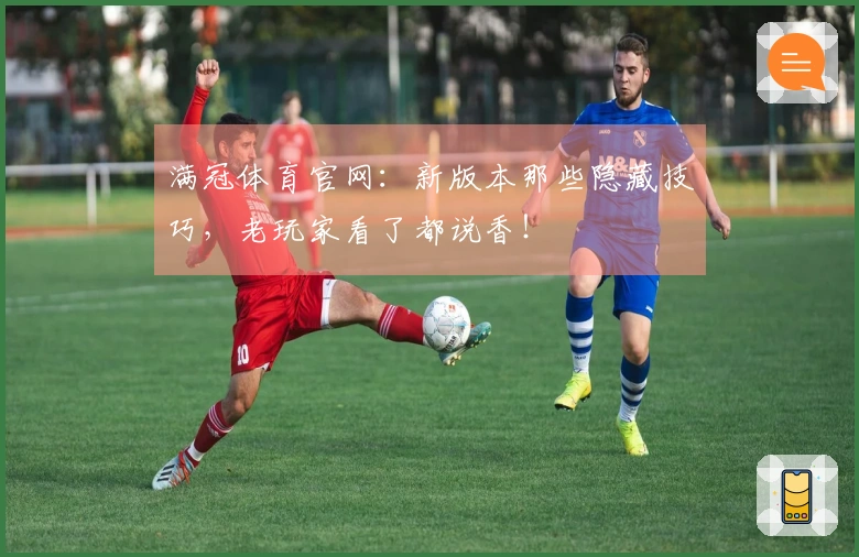 满冠体育官网：新版本那些隐藏技巧，老玩家看了都说香！