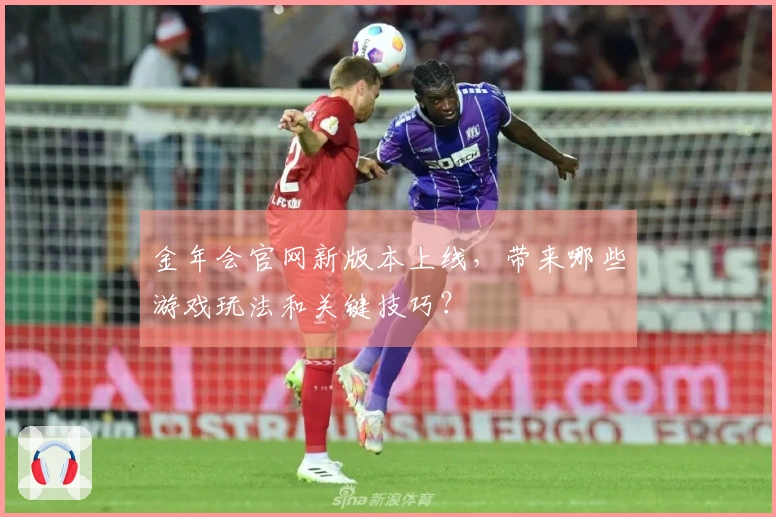 金年会官网新版本上线，带来哪些游戏玩法和关键技巧？