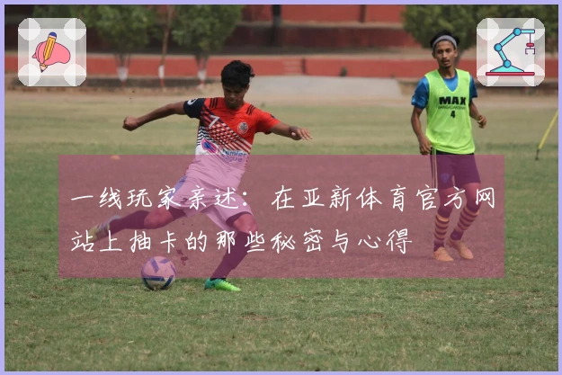 一线玩家亲述：在亚新体育官方网站上抽卡的那些秘密与心得