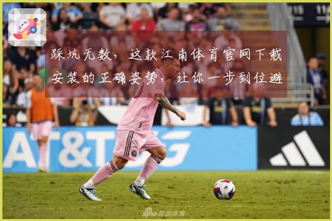 踩坑无数，这款江南体育官网下载安装的正确姿势，让你一步到位避免折腾