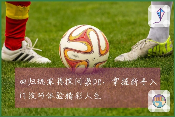 回归玩家再探问鼎pg，掌握新手入门技巧体验精彩人生