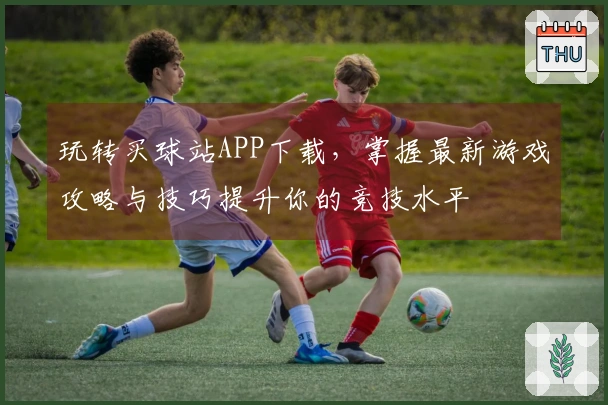 玩转买球站APP下载，掌握最新游戏攻略与技巧提升你的竞技水平