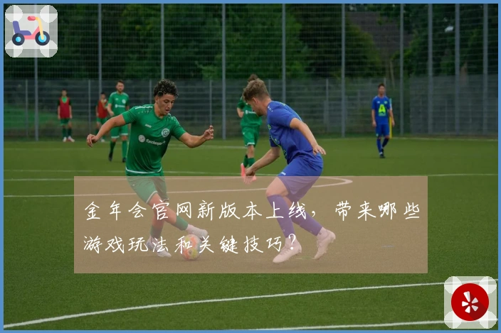 金年会官网新版本上线，带来哪些游戏玩法和关键技巧？