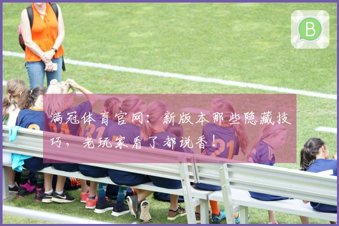 满冠体育官网：新版本那些隐藏技巧，老玩家看了都说香！