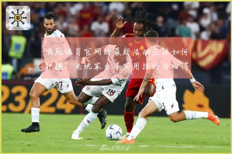 满冠体育官网的最新活动应该如何把握?老玩家分享实用技巧与心得!