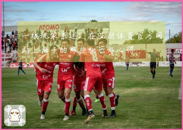 一线玩家亲述：在亚新体育官方网站上抽卡的那些秘密与心得