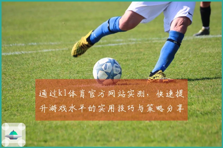 通过k1体育官方网站实测，快速提升游戏水平的实用技巧与策略分享
