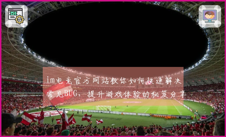 im电竞官方网站教你如何快速解决常见BUG，提升游戏体验的秘笈分享