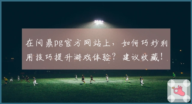 在问鼎pg官方网站上，如何巧妙利用技巧提升游戏体验？建议收藏！