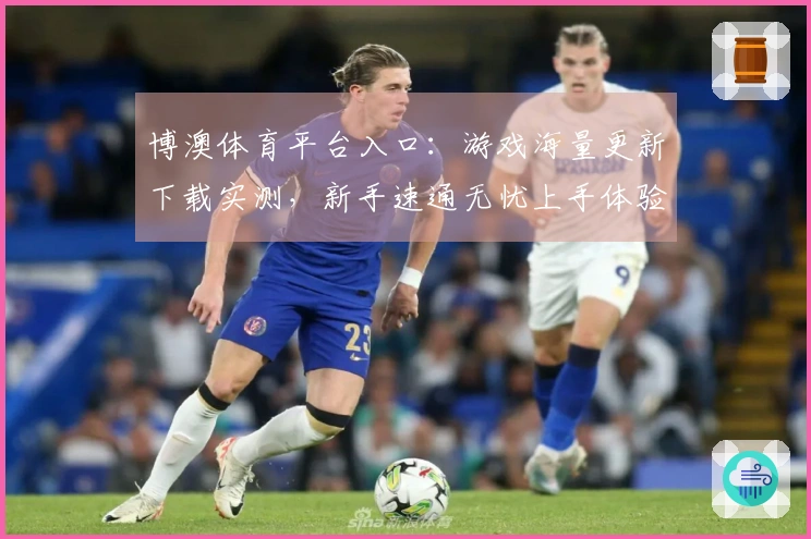 博澳体育平台入口：游戏海量更新下载实测，新手速通无忧上手体验指南